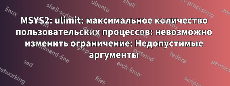 MSYS2: ulimit: максимальное количество пользовательских процессов: невозможно изменить ограничение: Недопустимые аргументы