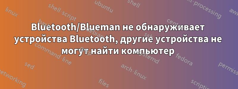 Bluetooth/Blueman не обнаруживает устройства Bluetooth, другие устройства не могут найти компьютер