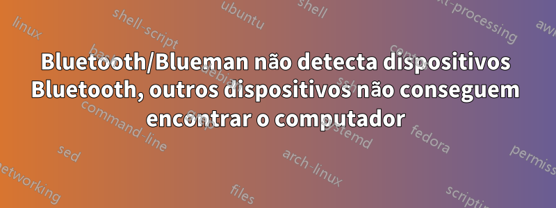Bluetooth/Blueman não detecta dispositivos Bluetooth, outros dispositivos não conseguem encontrar o computador