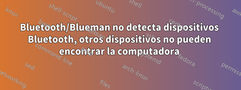 Bluetooth/Blueman no detecta dispositivos Bluetooth, otros dispositivos no pueden encontrar la computadora