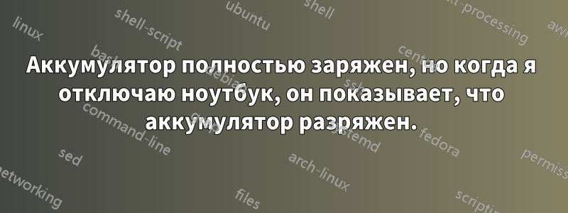Аккумулятор полностью заряжен, но когда я отключаю ноутбук, он показывает, что аккумулятор разряжен.