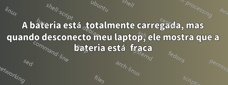 A bateria está totalmente carregada, mas quando desconecto meu laptop, ele mostra que a bateria está fraca