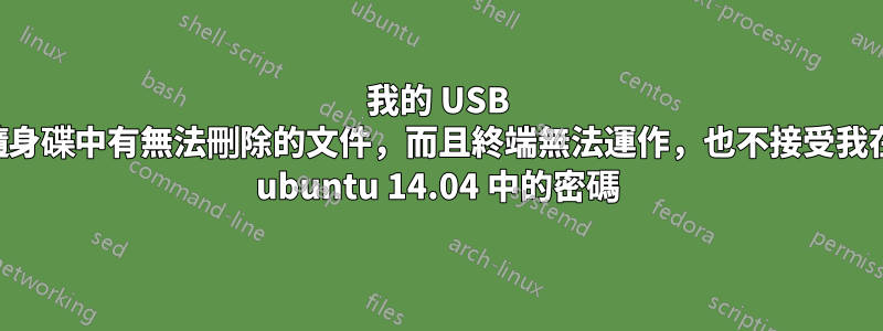 我的 USB 隨身碟中有無法刪除的文件，而且終端無法運作，也不接受我在 ubuntu 14.04 中的密碼