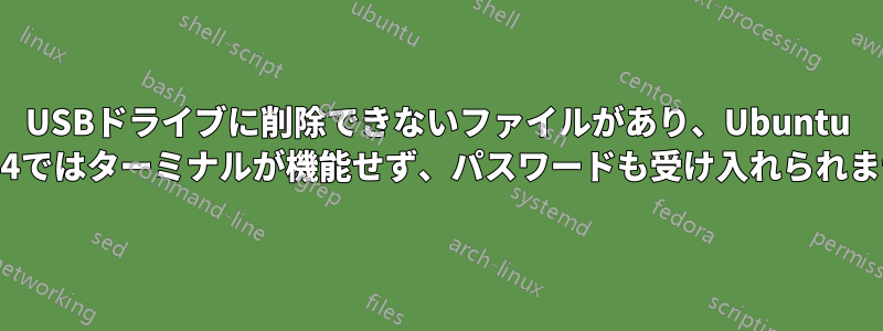 USBドライブに削除できないファイルがあり、Ubuntu 14.04ではターミナルが機能せず、パスワードも受け入れられません