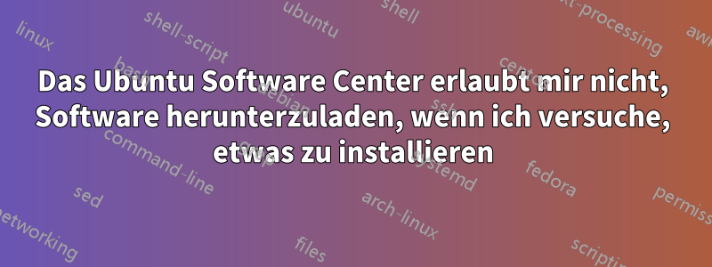 Das Ubuntu Software Center erlaubt mir nicht, Software herunterzuladen, wenn ich versuche, etwas zu installieren