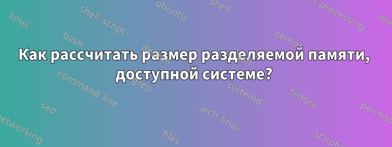 Как рассчитать размер разделяемой памяти, доступной системе?