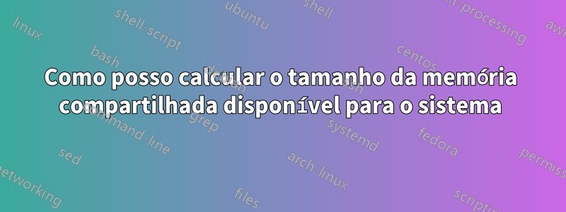 Como posso calcular o tamanho da memória compartilhada disponível para o sistema