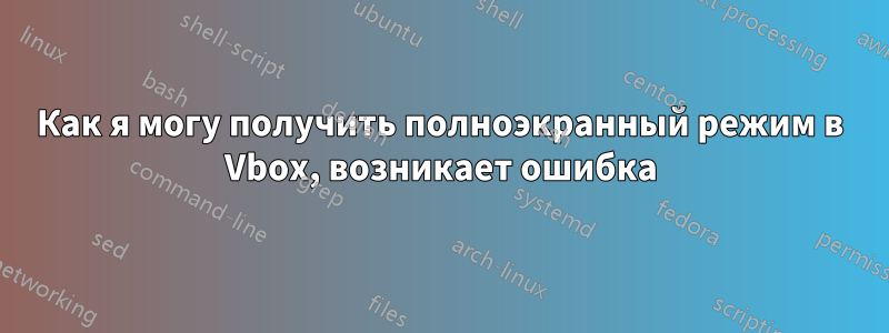Как я могу получить полноэкранный режим в Vbox, возникает ошибка