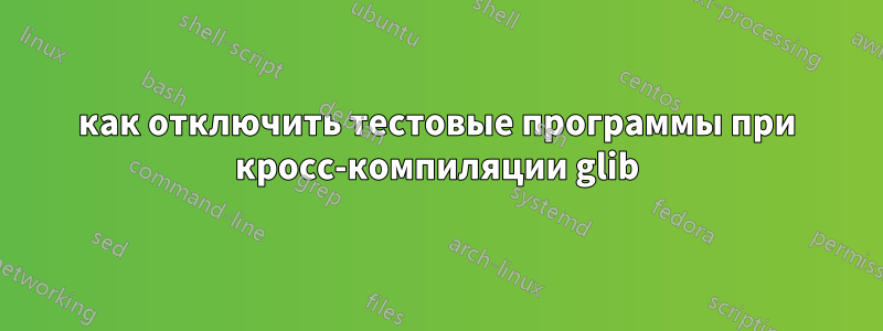 как отключить тестовые программы при кросс-компиляции glib