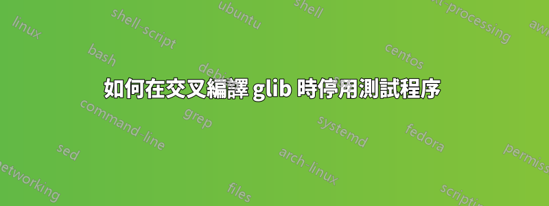 如何在交叉編譯 glib 時停用測試程序