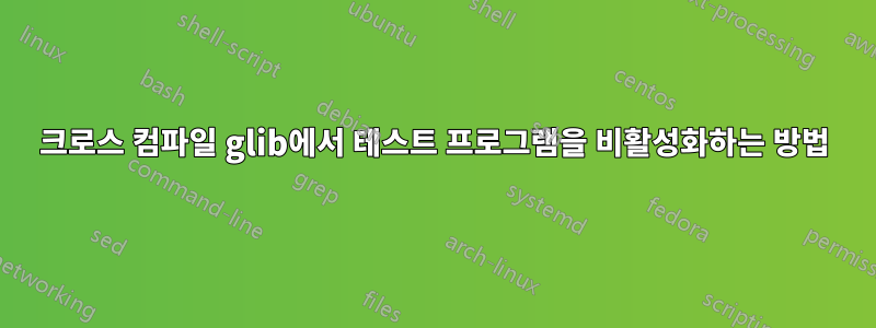 크로스 컴파일 glib에서 테스트 프로그램을 비활성화하는 방법