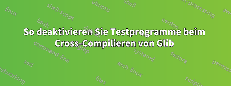 So deaktivieren Sie Testprogramme beim Cross-Compilieren von Glib