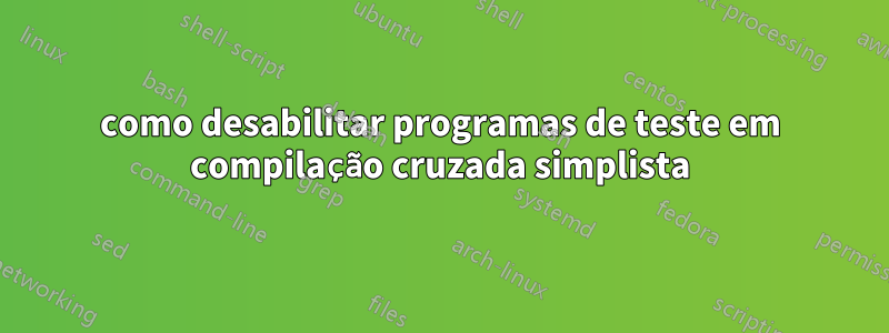 como desabilitar programas de teste em compilação cruzada simplista