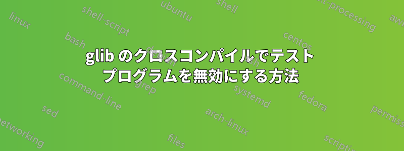 glib のクロスコンパイルでテスト プログラムを無効にする方法