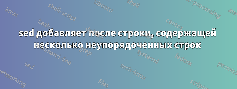 sed добавляет после строки, содержащей несколько неупорядоченных строк