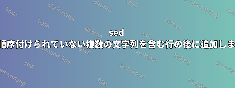 sed は、順序付けられていない複数の文字列を含む行の後に追加します。