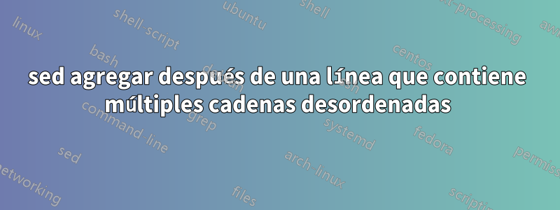 sed agregar después de una línea que contiene múltiples cadenas desordenadas