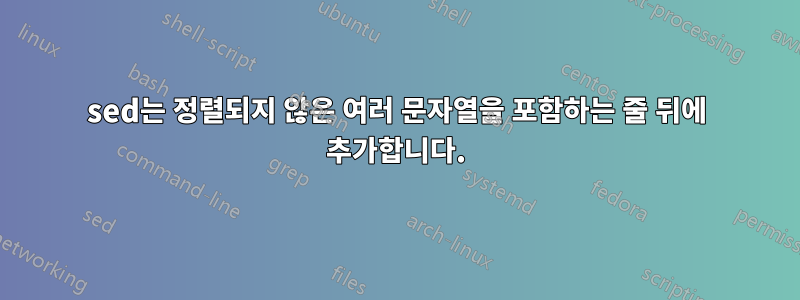 sed는 정렬되지 않은 여러 문자열을 포함하는 줄 뒤에 추가합니다.