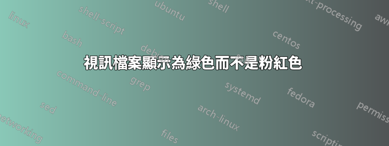 視訊檔案顯示為綠色而不是粉紅色