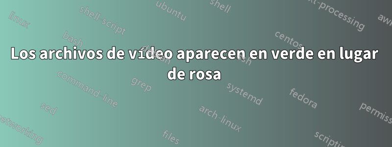 Los archivos de vídeo aparecen en verde en lugar de rosa