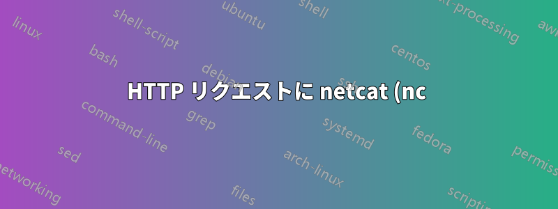 HTTP リクエストに netcat (nc) と curl を使用する場合の違いは何ですか?