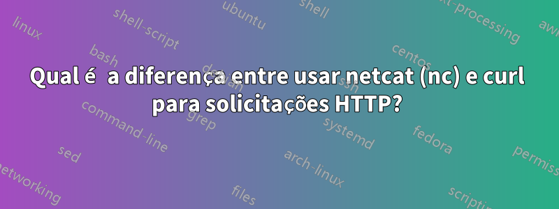 Qual é a diferença entre usar netcat (nc) e curl para solicitações HTTP?