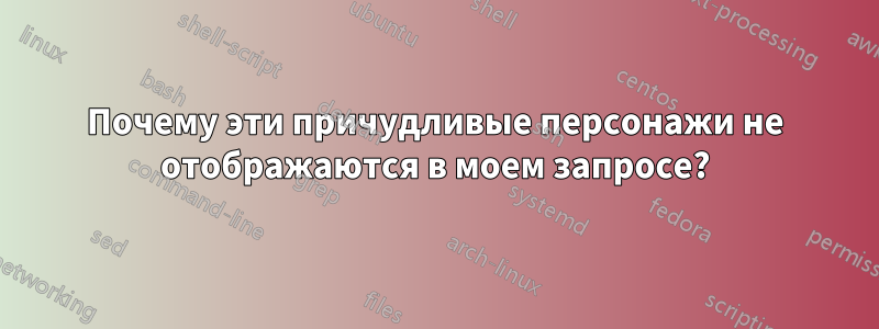 Почему эти причудливые персонажи не отображаются в моем запросе?