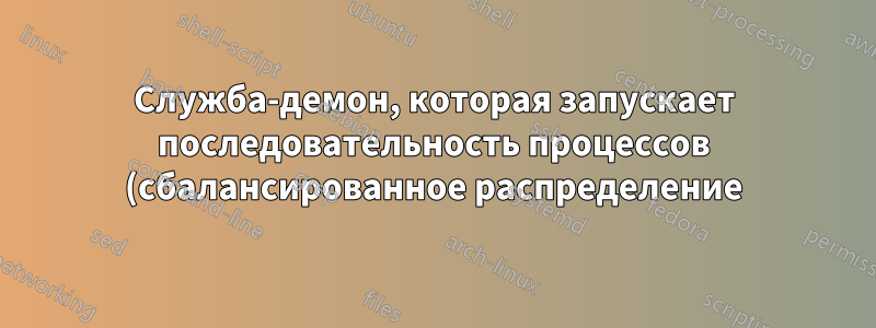 Служба-демон, которая запускает последовательность процессов (сбалансированное распределение)
