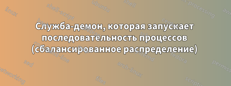 Служба-демон, которая запускает последовательность процессов (сбалансированное распределение)