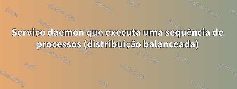 Serviço daemon que executa uma sequência de processos (distribuição balanceada)