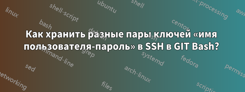 Как хранить разные пары ключей «имя пользователя-пароль» в SSH в GIT Bash?