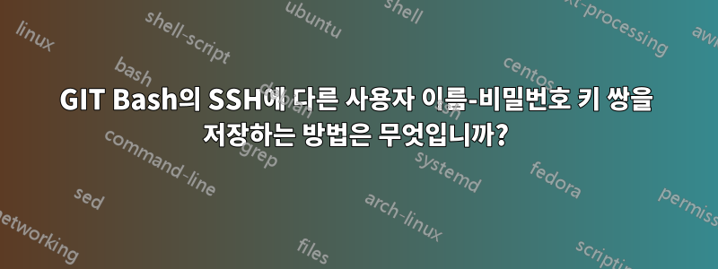 GIT Bash의 SSH에 다른 사용자 이름-비밀번호 키 쌍을 저장하는 방법은 무엇입니까?