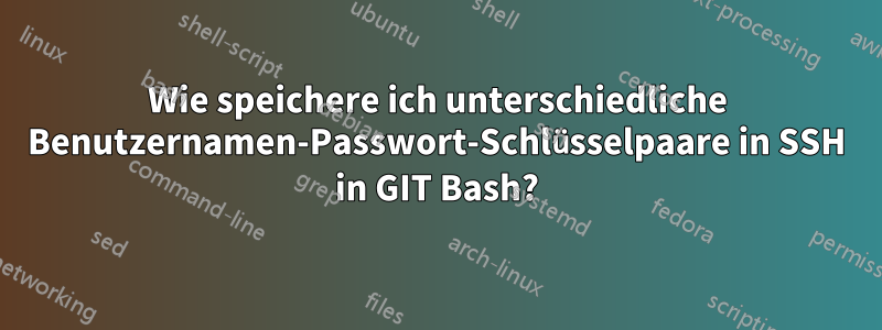 Wie speichere ich unterschiedliche Benutzernamen-Passwort-Schlüsselpaare in SSH in GIT Bash?