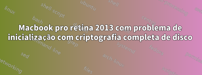 Macbook pro retina 2013 com problema de inicialização com criptografia completa de disco