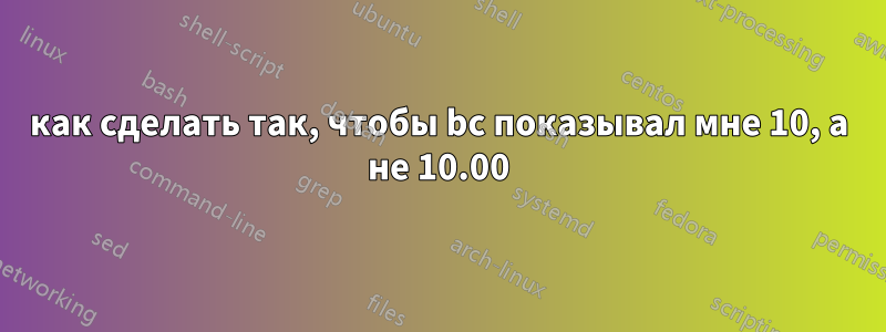 как сделать так, чтобы bc показывал мне 10, а не 10.00