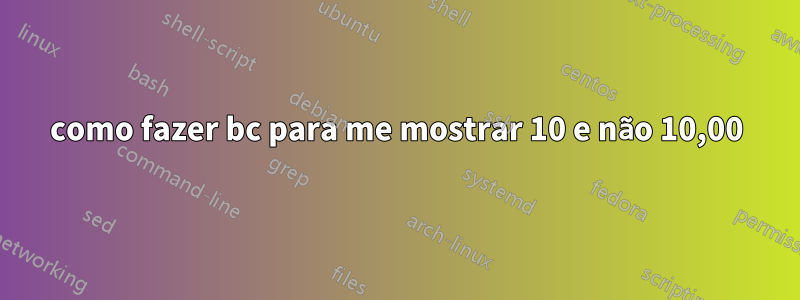 como fazer bc para me mostrar 10 e não 10,00