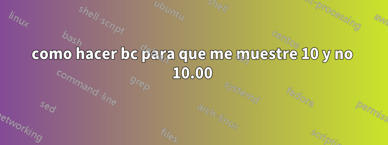 como hacer bc para que me muestre 10 y no 10.00