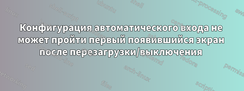 Конфигурация автоматического входа не может пройти первый появившийся экран после перезагрузки/выключения