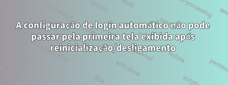 A configuração de login automático não pode passar pela primeira tela exibida após reinicialização/desligamento