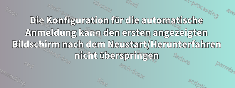 Die Konfiguration für die automatische Anmeldung kann den ersten angezeigten Bildschirm nach dem Neustart/Herunterfahren nicht überspringen