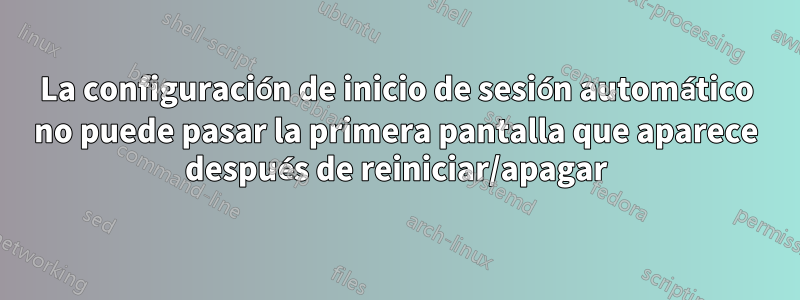 La configuración de inicio de sesión automático no puede pasar la primera pantalla que aparece después de reiniciar/apagar