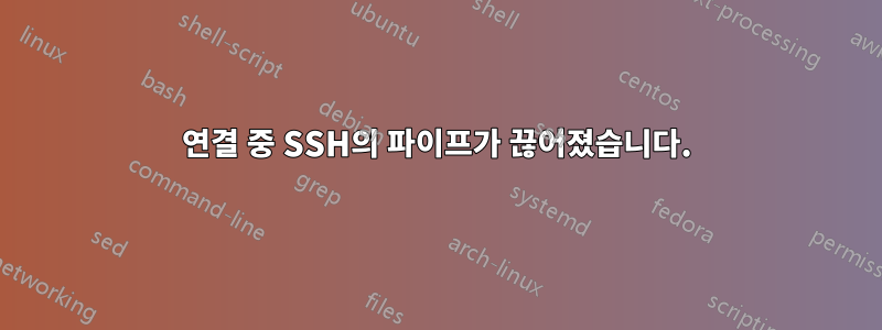 연결 중 SSH의 파이프가 끊어졌습니다.