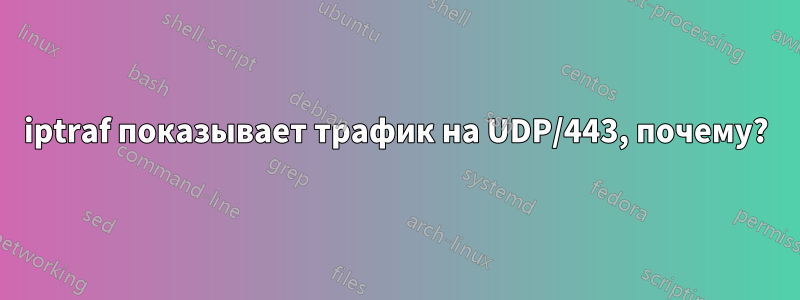 iptraf показывает трафик на UDP/443, почему?