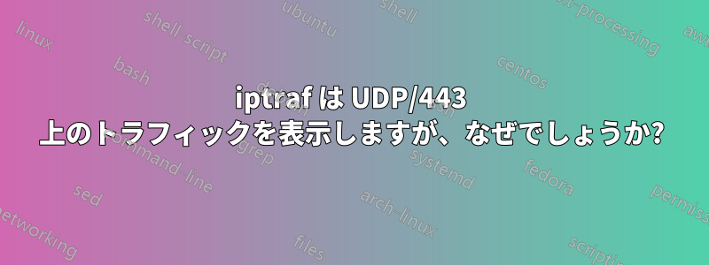 iptraf は UDP/443 上のトラフィックを表示しますが、なぜでしょうか?