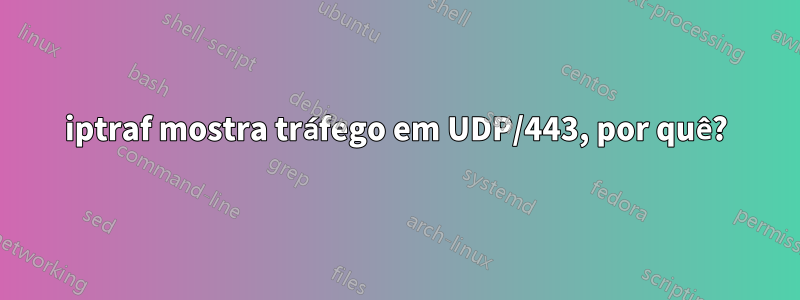 iptraf mostra tráfego em UDP/443, por quê?