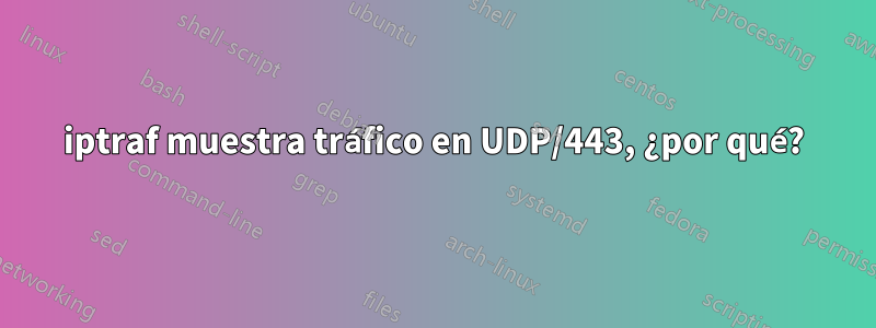 iptraf muestra tráfico en UDP/443, ¿por qué?