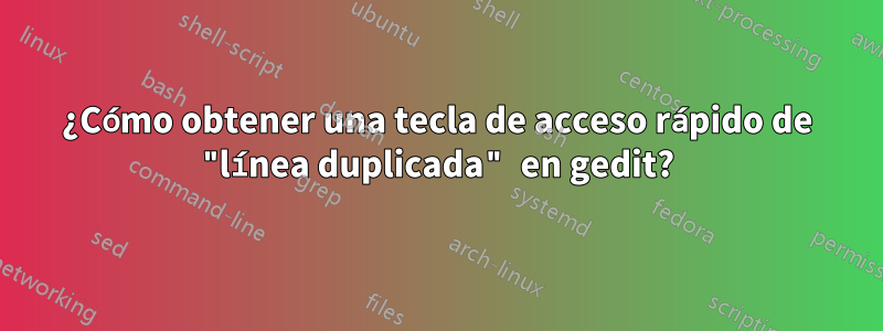 ¿Cómo obtener una tecla de acceso rápido de "línea duplicada" en gedit?