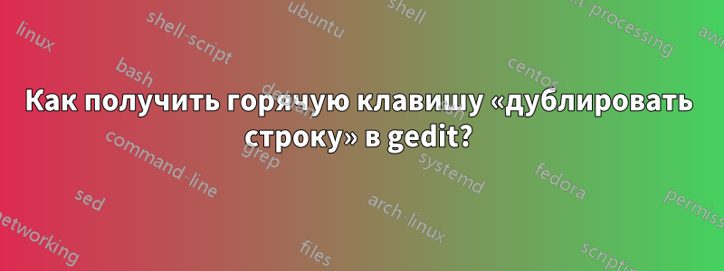 Как получить горячую клавишу «дублировать строку» в gedit?