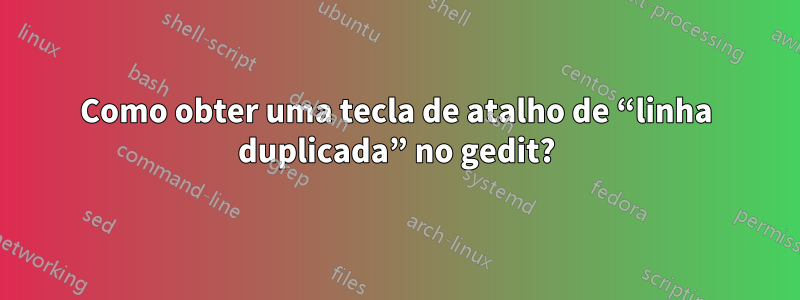 Como obter uma tecla de atalho de “linha duplicada” no gedit?