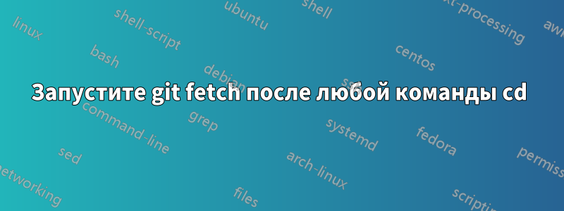 Запустите git fetch после любой команды cd